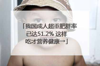 我国成人超重肥胖率已达51.2% 这样吃才营养健康→