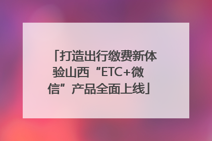 打造出行缴费新体验山西“ETC+微信”产品全面上线