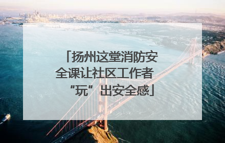 扬州这堂消防安全课让社区工作者“玩”出安全感