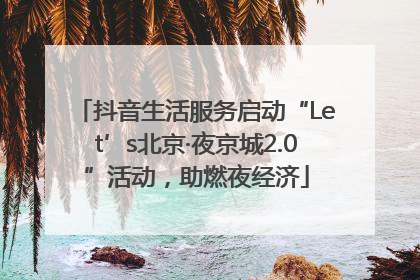 抖音生活服务启动“Let’s北京·夜京城2.0”活动，助燃夜经济
