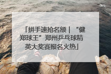 拼手速抢名额｜“健郑球王”郑州乒乓球精英大奖赛报名火热