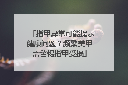 指甲异常可能提示健康问题？频繁美甲需警惕指甲受损