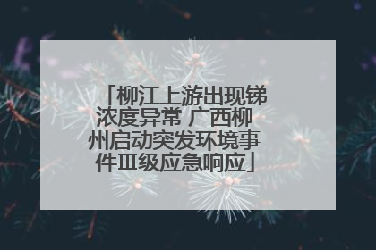 柳江上游出现锑浓度异常 广西柳州启动突发环境事件Ⅲ级应急响应
