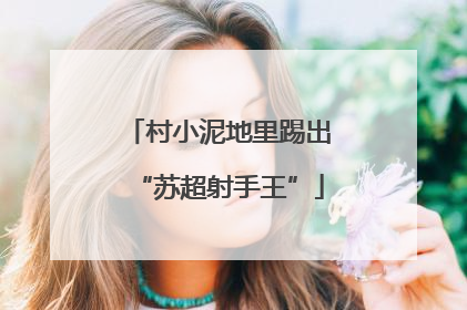 村小泥地里踢出“苏超射手王”