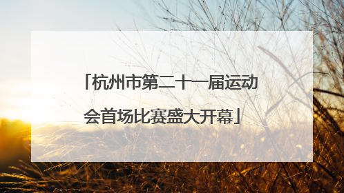 杭州市第二十一届运动会首场比赛盛大开幕
