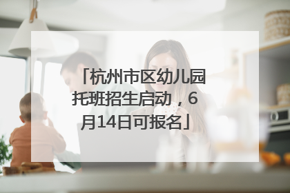 杭州市区幼儿园托班招生启动，6月14日可报名