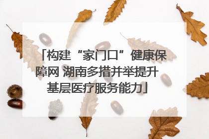 构建“家门口”健康保障网 湖南多措并举提升基层医疗服务能力