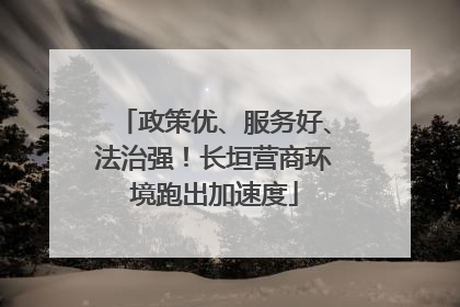 政策优、服务好、法治强！长垣营商环境跑出加速度