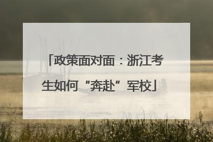 政策面对面：浙江考生如何“奔赴”军校