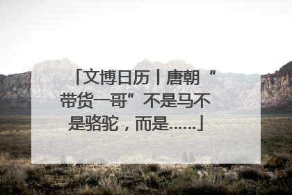 文博日历丨唐朝“带货一哥”不是马不是骆驼，而是……