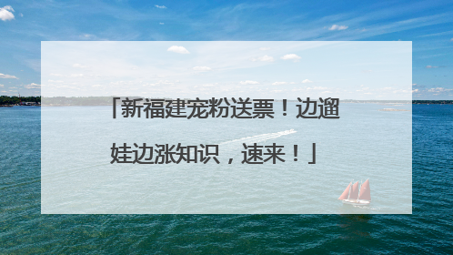 新福建宠粉送票！边遛娃边涨知识，速来！