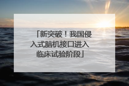 新突破！我国侵入式脑机接口进入临床试验阶段
