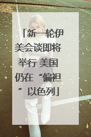 新一轮伊美会谈即将举行 美国仍在“偏袒”以色列