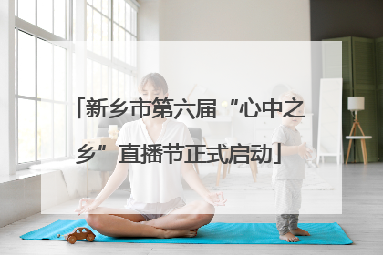新乡市第六届“心中之乡”直播节正式启动