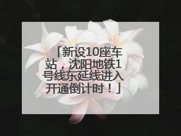 新设10座车站，沈阳地铁1号线东延线进入开通倒计时！