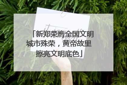 新郑荣膺全国文明城市殊荣，黄帝故里擦亮文明底色
