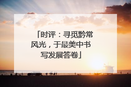 时评：寻觅黔常风光，于最美中书写发展答卷
