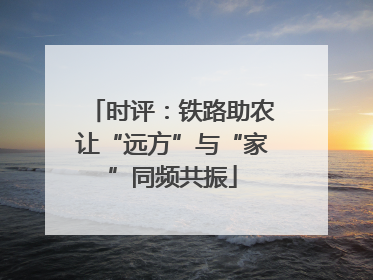 时评：铁路助农让“远方”与“家”同频共振