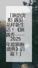 旗韵沈阳 遇见花样新生活！《旗遇秀——2025年度旗袍盛典》启幕！