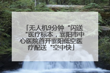 无人机9分钟“闪送“医疗标本，襄阳市中心医院首开襄阳低空医疗配送“空中快