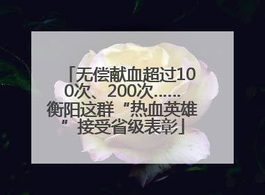 无偿献血超过100次、200次……衡阳这群“热血英雄”接受省级表彰
