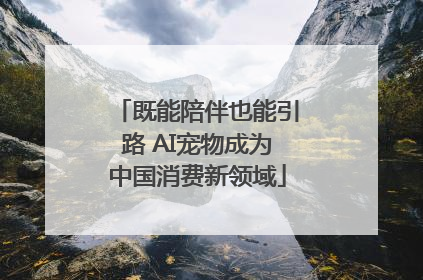 既能陪伴也能引路 AI宠物成为中国消费新领域