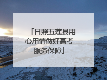 日照五莲县用心用情做好高考服务保障