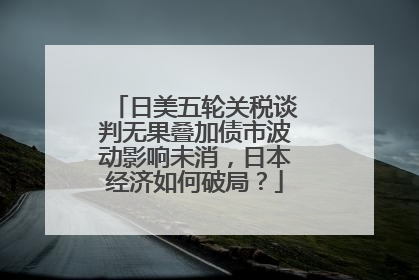 日美五轮关税谈判无果叠加债市波动影响未消，日本经济如何破局？