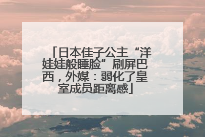 日本佳子公主“洋娃娃般睡脸”刷屏巴西，外媒：弱化了皇室成员距离感