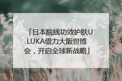 日本院线功效护肤ULUKA借力大阪世博会，开启全球新战略