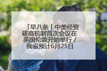 早八条丨中美经贸磋商机制首次会议在英国伦敦开始举行／我省预计6月25日公布高考成绩与录取最低控制分数线