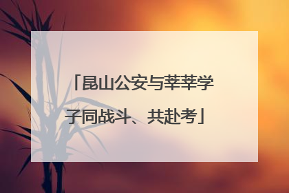 昆山公安与莘莘学子同战斗、共赴考