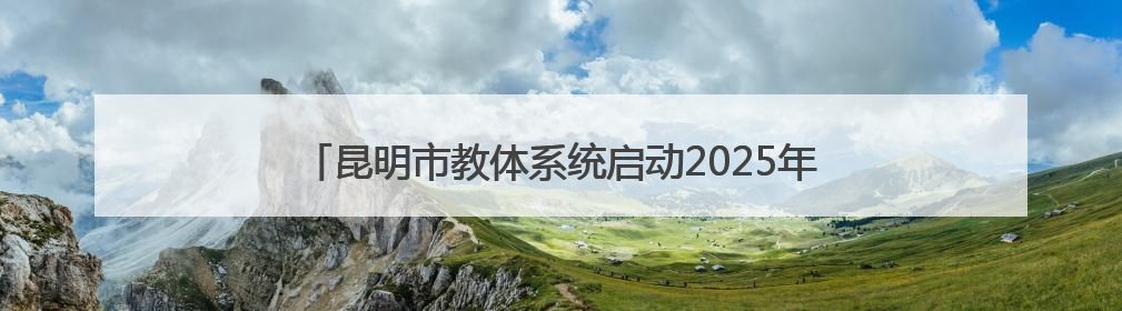 昆明市教体系统启动2025年全国“爱眼日”宣传教育活动