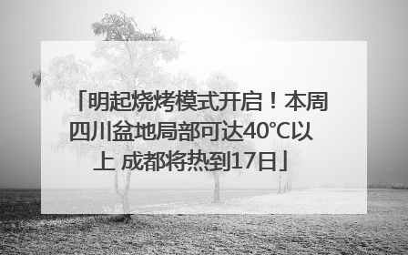 明起烧烤模式开启！本周四川盆地局部可达40℃以上 成都将热到17日