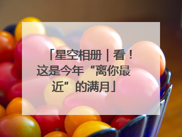 星空相册｜看！这是今年“离你最近”的满月