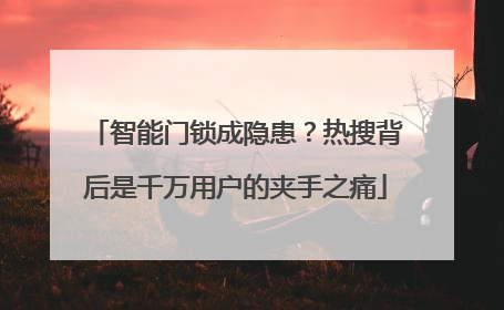 智能门锁成隐患？热搜背后是千万用户的夹手之痛