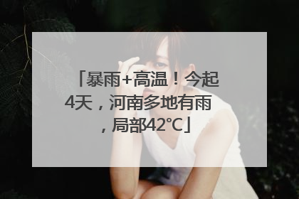 暴雨+高温！今起4天，河南多地有雨，局部42℃