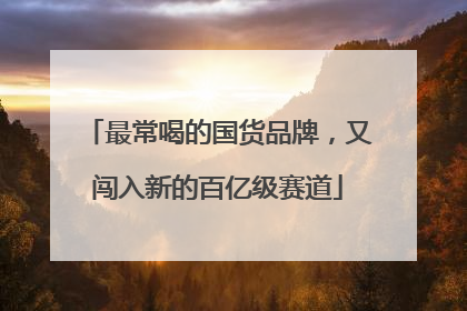 最常喝的国货品牌，又闯入新的百亿级赛道