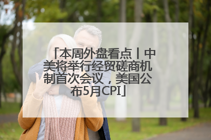 本周外盘看点丨中美将举行经贸磋商机制首次会议，美国公布5月CPI