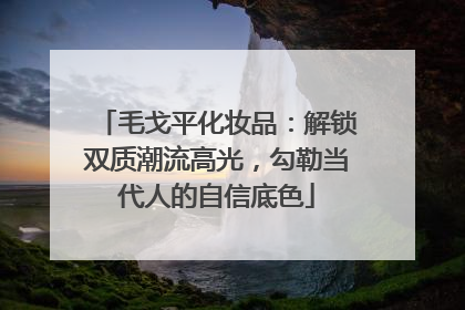 毛戈平化妆品：解锁双质潮流高光，勾勒当代人的自信底色