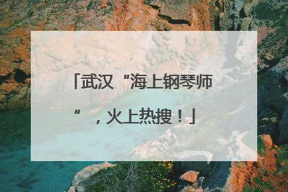 武汉“海上钢琴师”，火上热搜！