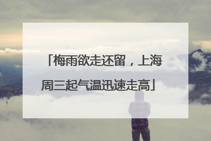 梅雨欲走还留，上海周三起气温迅速走高