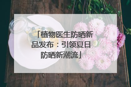 植物医生防晒新品发布：引领夏日防晒新潮流