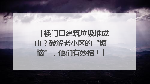 楼门口建筑垃圾堆成山？破解老小区的“烦恼”，他们有妙招！