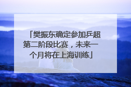 樊振东确定参加乒超第二阶段比赛，未来一个月将在上海训练
