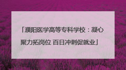 濮阳医学高等专科学校：凝心聚力拓岗位 百日冲刺促就业