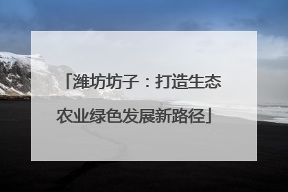 潍坊坊子：打造生态农业绿色发展新路径