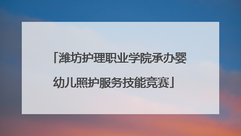 潍坊护理职业学院承办婴幼儿照护服务技能竞赛