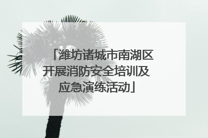 潍坊诸城市南湖区开展消防安全培训及应急演练活动
