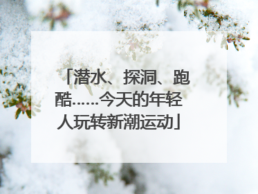 潜水、探洞、跑酷……今天的年轻人玩转新潮运动
